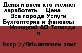 Деньги всем кто желает заработать. › Цена ­ 500 - Все города Услуги » Бухгалтерия и финансы   . Ненецкий АО,Топседа п.